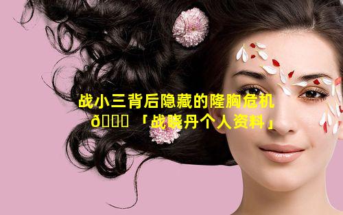 战小三背后隐藏的隆胸危机 🐅 「战晓丹个人资料」